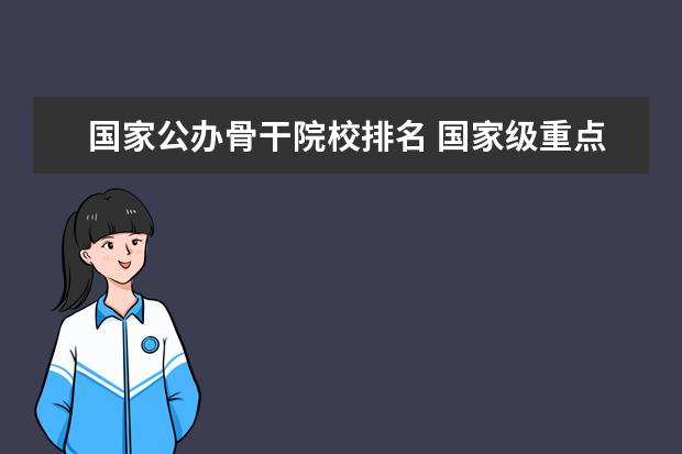 国家公办骨干院校排名 国家级重点职业学校排名