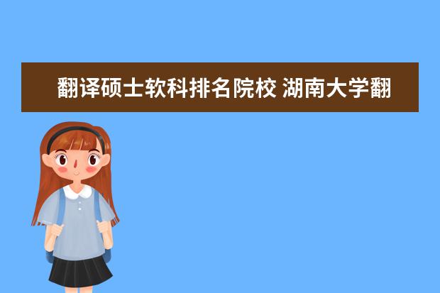 翻譯碩士軟科排名院校 湖南大學(xué)翻譯碩士考研:考研初試和復(fù)試該如何準備? -...