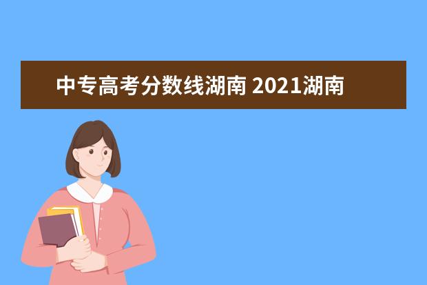 中专高考分数线湖南 2021湖南职高对口大专分数线