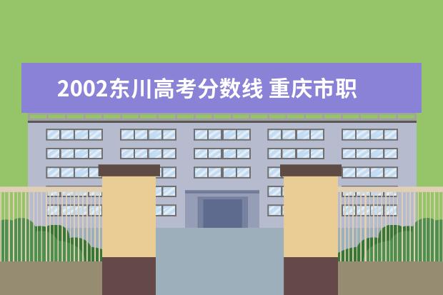 2002东川高考分数线 重庆市职高高考能考哪些大学啊