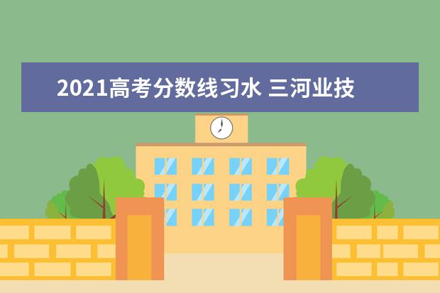 2021高考分数线习水 三河业技术学院有钢琴专业吗多少分