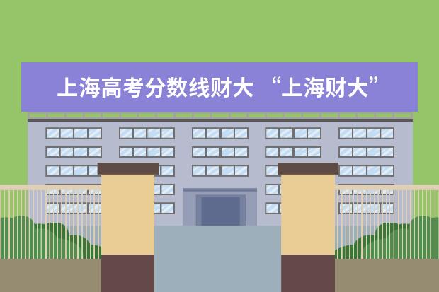 上海高考分数线财大 “上海财大”在各省的录取投档线是多少?