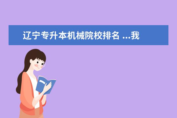 辽宁专升本机械院校排名 ...我要专升本,想报一个沈阳的学校,不想去辽宁省的...