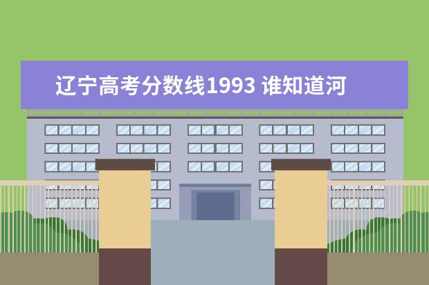 辽宁高考分数线1993 谁知道河北省1991年,1992年,1993年高考各批次的录取...