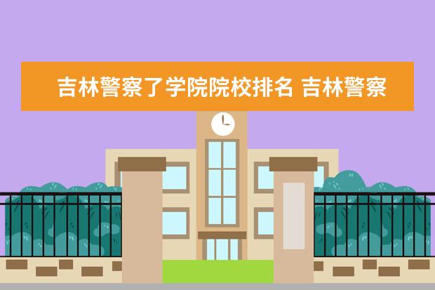 吉林警察了学院院校排名 吉林警察学院专业排名及分数线