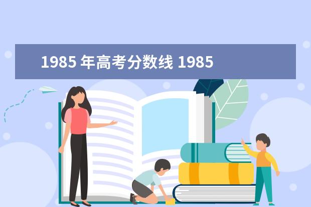 1985 年高考分?jǐn)?shù)線 1985年高考錄取分?jǐn)?shù)線