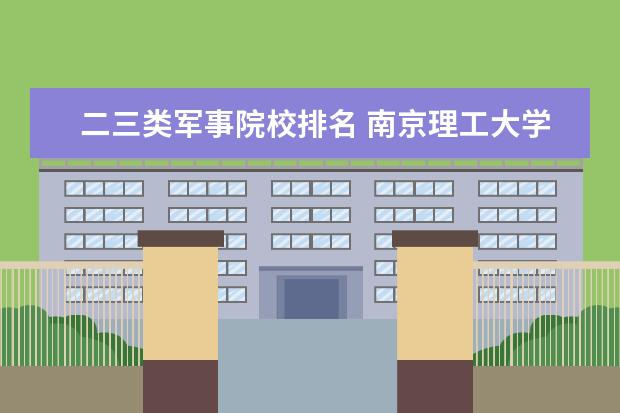 二三类军事院校排名 南京理工大学到底怎么样