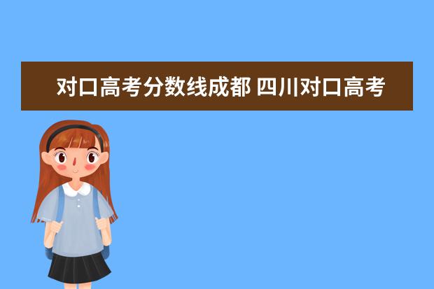 对口高考分数线成都 四川对口高考分数线2022