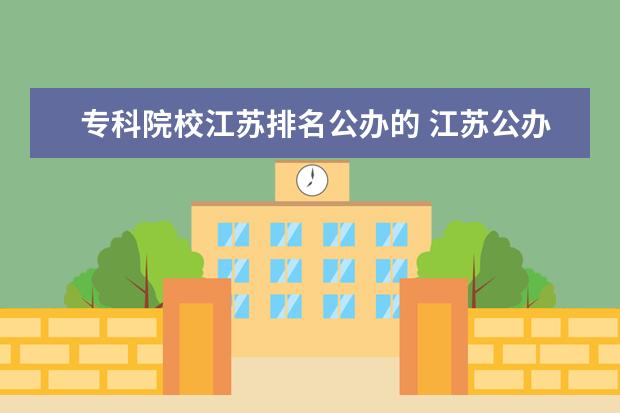 专科院校江苏排名公办的 江苏公办专科学校排名是什么?