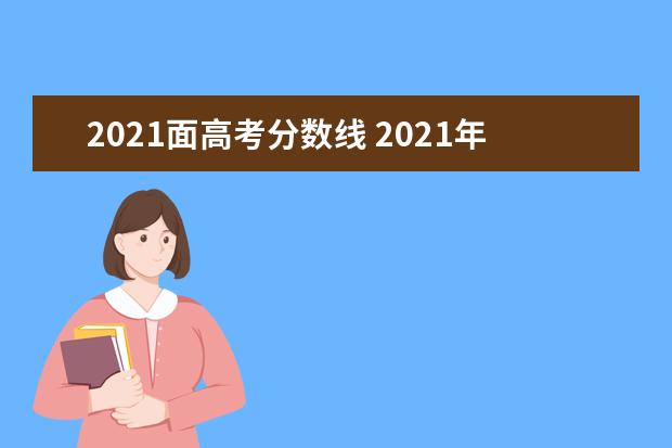 2021面高考分数线 2021年高考录取分数线一览表