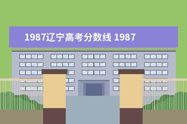 1987遼寧高考分?jǐn)?shù)線 1987年黑龍江省高考錄取分?jǐn)?shù)線?