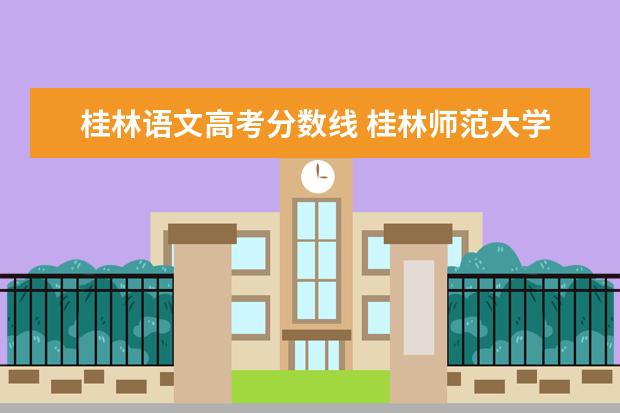 桂林语文高考分数线 桂林师范大学录取分数线2021