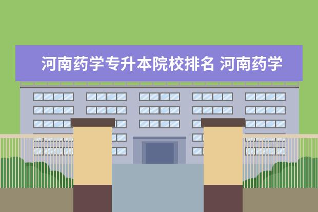 河南药学专升本院校排名 河南药学专业可以升本的院校?