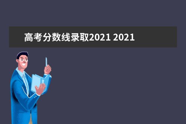 高考分数线录取2021 2021年高考录取分数线一览表