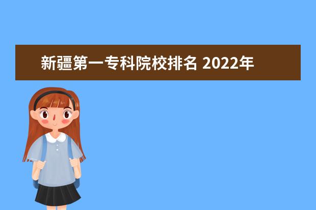 新疆第一专科院校排名 2022年新疆最好的职业学校排名?