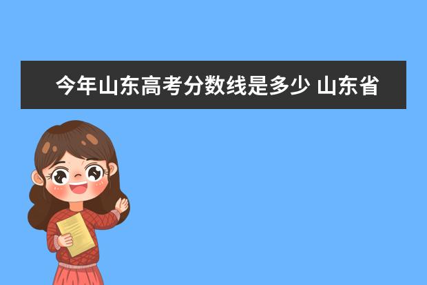 今年山东高考分数线是多少 山东省2021高考各批次录取分数线是多少?