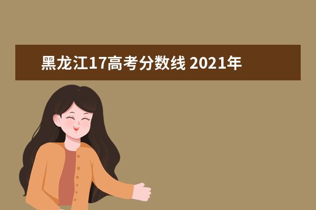 黑龙江17高考分数线 2021年黑龙江高考分数线是多少?