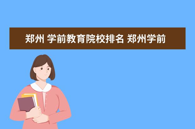 郑州 学前教育院校排名 郑州学前教育大专学校有哪些学校好怎么样?