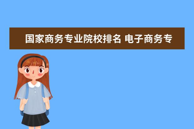 国家商务专业院校排名 电子商务专业哪个大学好?2022全国电子商务专业大学...