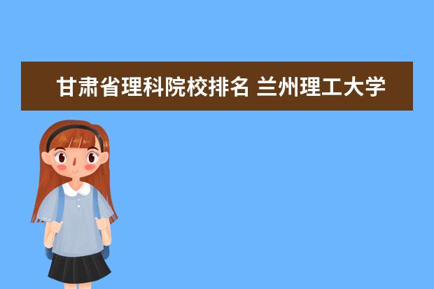 甘肃省理科院校排名 兰州理工大学全国排名多少位?