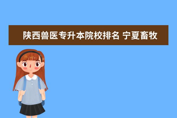 陜西獸醫(yī)專升本院校排名 寧夏畜牧獸醫(yī)專升本的大學(xué)