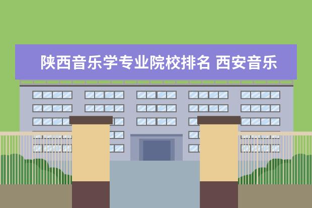 陕西音乐学专业院校排名 西安音乐学院全国排名多少