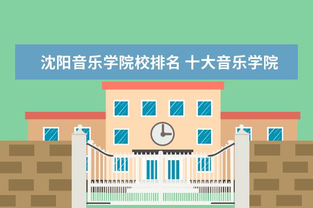 沈阳音乐学院校排名 十大音乐学院排名最新更新