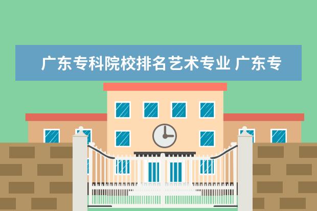 广东专科院校排名艺术专业 广东专科学校排名