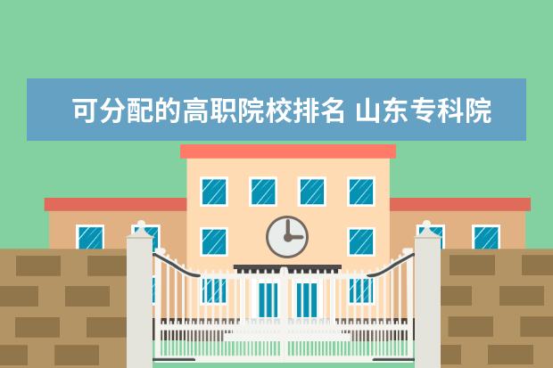 可分配的高职院校排名 山东专科院校排名