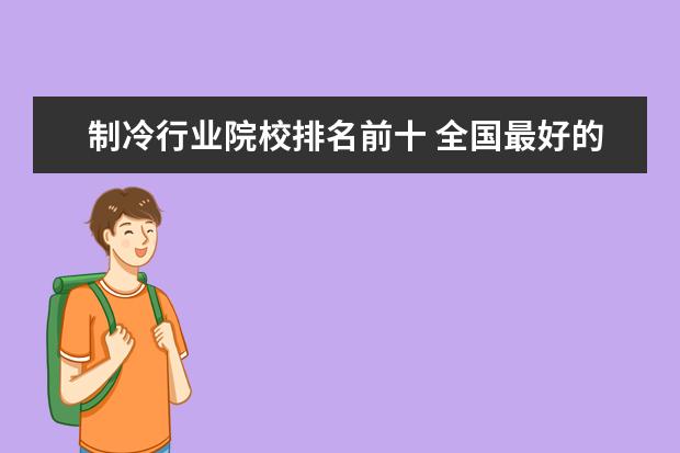 制冷行业院校排名前十 全国最好的技术学校排名?