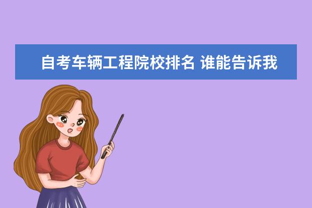 自考车辆工程院校排名 谁能告诉我高起本自考设置“车辆工程”专业的大学有...