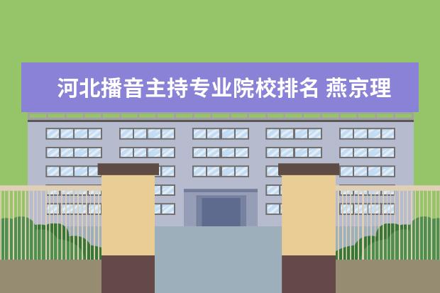 河北播音主持专业院校排名 燕京理工学院播音主持与河北传媒学院播音主持专业哪...