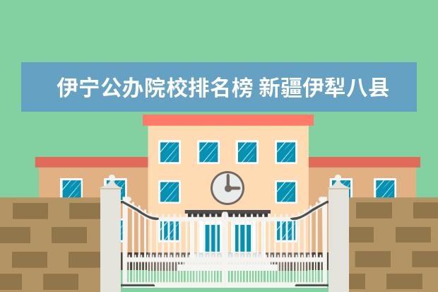 伊宁公办院校排名榜 新疆伊犁八县经济的排名