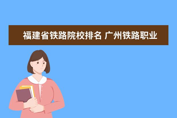 福建省铁路院校排名 广州铁路职业技术学院邮编 附地址和介绍