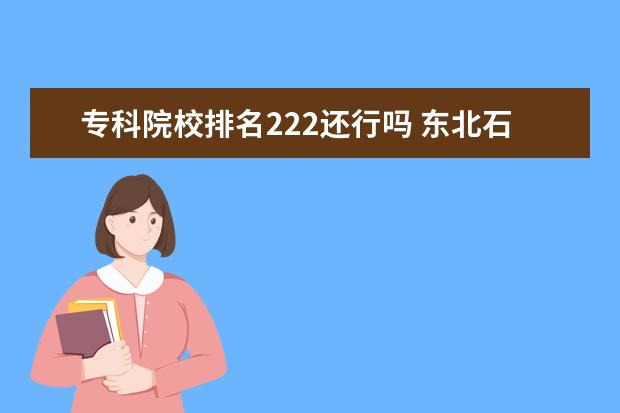 专科院校排名222还行吗 东北石油大学算好大学吗