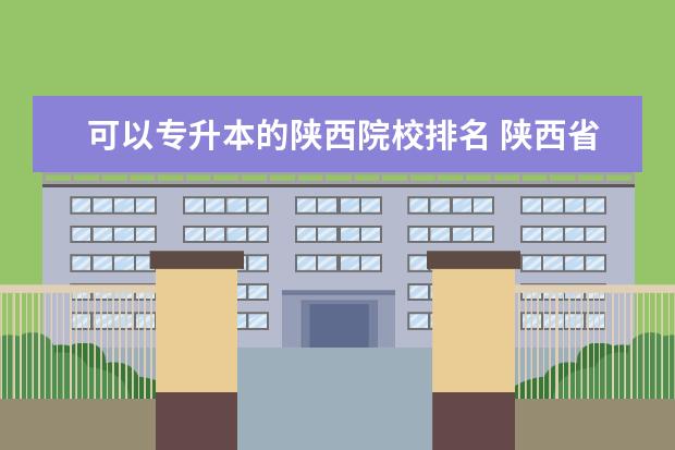 可以专升本的陕西院校排名 陕西省可以专升本的学校有哪些