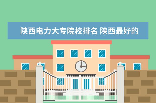 陕西电力大专院校排名 陕西最好的公办专科学校排名