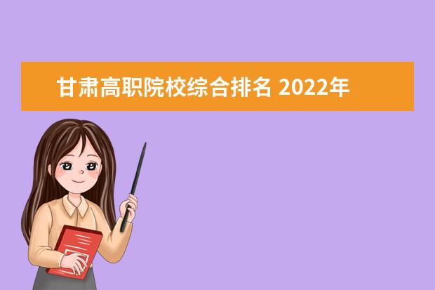 甘肅高職院校綜合排名 2022年甘肅高職院校排名