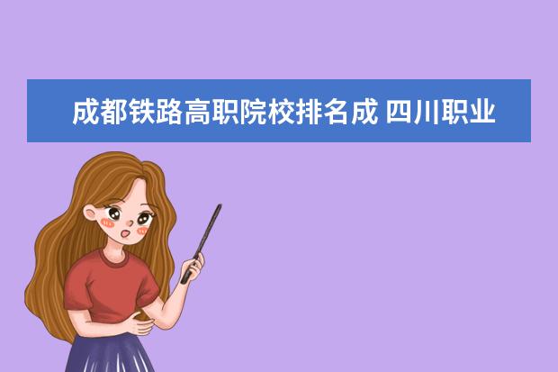 成都铁路高职院校排名成 四川职业学校排名前十是哪些?