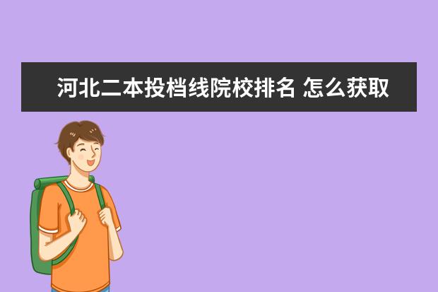 河北二本投档线院校排名 怎么获取2022年全国各高校在河北录取专业分数线及位...