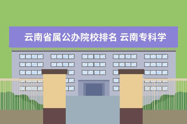 云南省属公办院校排名 云南专科学校排名前十公办