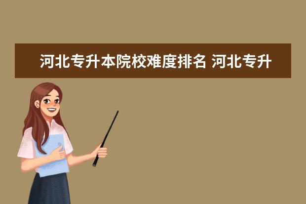 河北專升本院校難度排名 河北專升本院校有哪些