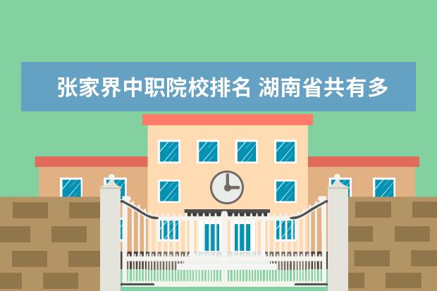 張家界中職院校排名 湖南省共有多少大學