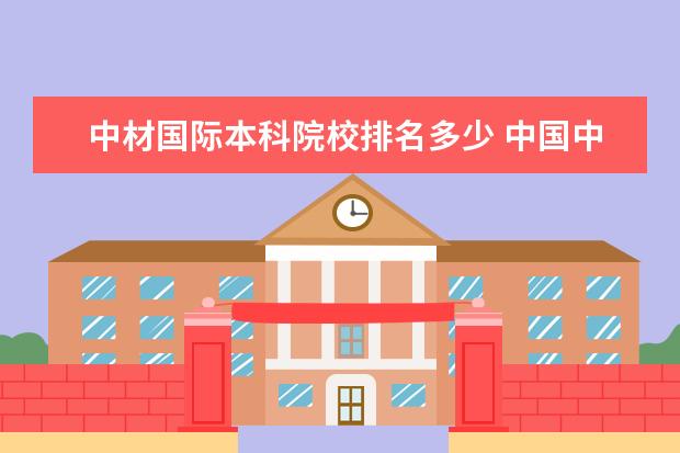 中材国际本科院校排名多少 中国中材国际工程股份有限公司怎么样?