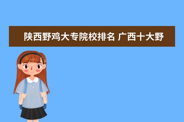 陕西野鸡大专院校排名 广西十大野鸡大专排名