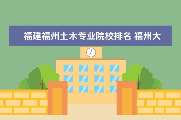 福建福州土木专业院校排名 福州大学专业排名一览表