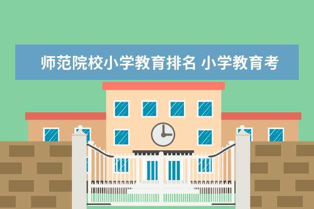 师范院校小学教育排名 小学教育考研学校排名