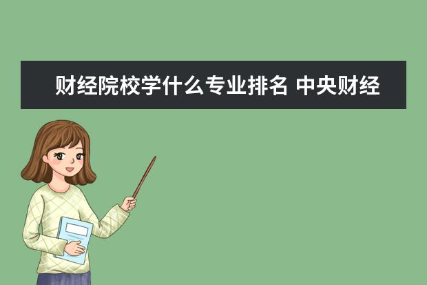 财经院校学什么专业排名 中央财经大学各专业排名