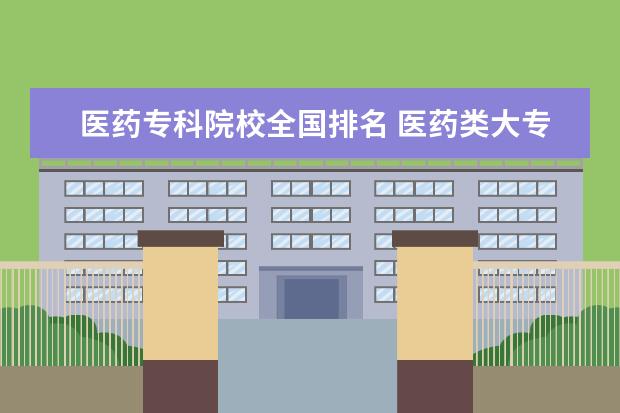 医药专科院校全国排名 医药类大专院校排名