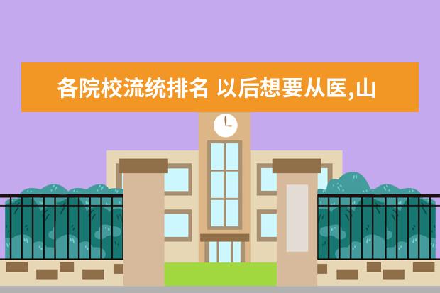 各院校流统排名 以后想要从医,山东大学齐鲁医学院这个学校好不好? -...